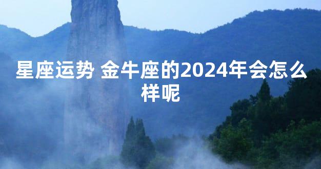 星座运势 金牛座的2024年会怎么样呢